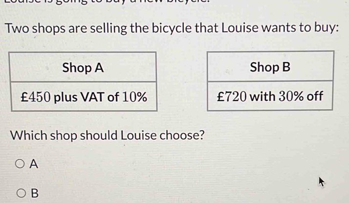 Two shops are selling the bicycle that Louise wants to buy: 

Which shop should Louise choose? 
A 
B