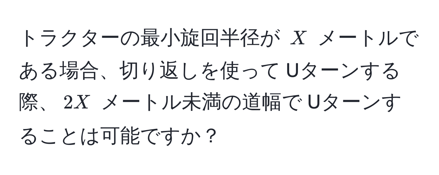 トラクターの最小旋回半径が $X$ メートルである場合、切り返しを使って Uターンする際、$2X$ メートル未満の道幅で Uターンすることは可能ですか？