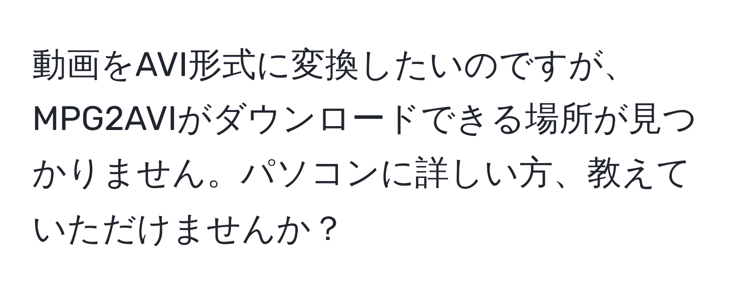 動画をAVI形式に変換したいのですが、MPG2AVIがダウンロードできる場所が見つかりません。パソコンに詳しい方、教えていただけませんか？