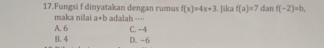 Fungsi f dinyatakan dengan rumus f(x)=4x+3. Jika f(a)=7 dan f(-2)=b, 
maka nilai a+b adalah ···⋅
A. 6 C. -4
B. 4 D. -6