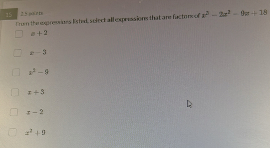 15 2.5 points
From the expressions listed, select all expressions that are factors of x^3-2x^2-9x+18
x+2
x-3
x^2-9
x+3
x-2
x^2+9