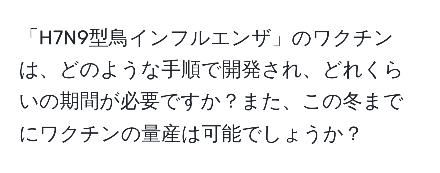 「H7N9型鳥インフルエンザ」のワクチンは、どのような手順で開発され、どれくらいの期間が必要ですか？また、この冬までにワクチンの量産は可能でしょうか？