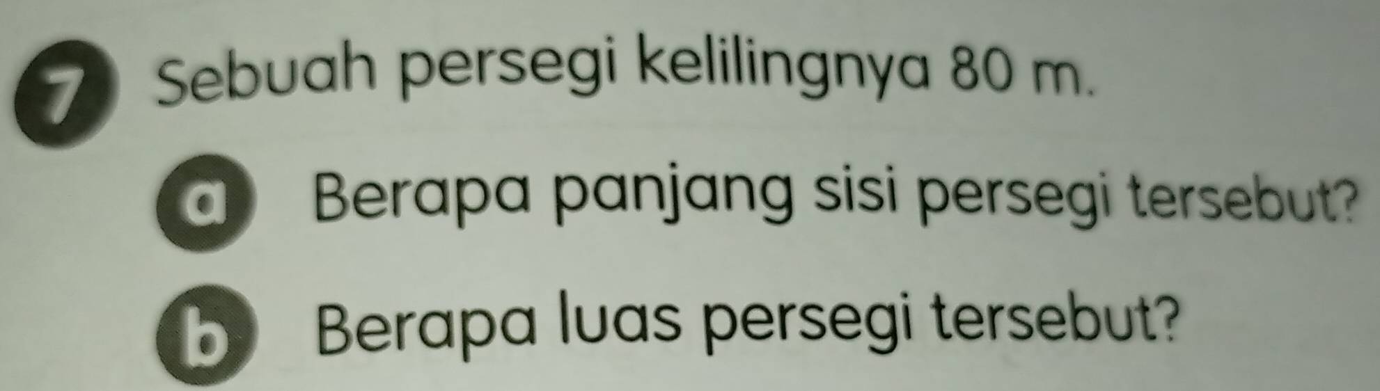 Sebuah persegi kelilingnya 80 m. 
a Berapa panjang sisi persegi tersebut? 
b Berapa luas persegi tersebut?