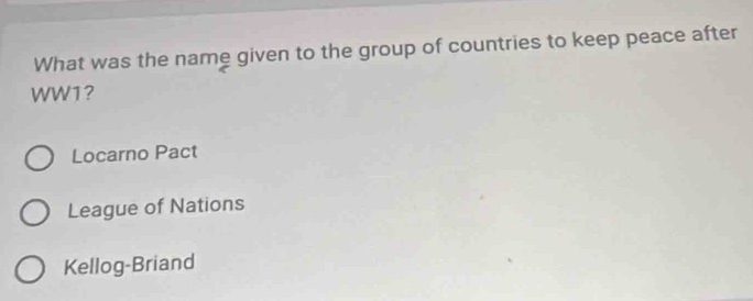 What was the name given to the group of countries to keep peace after
WW1?
Locarno Pact
League of Nations
Kellog-Briand