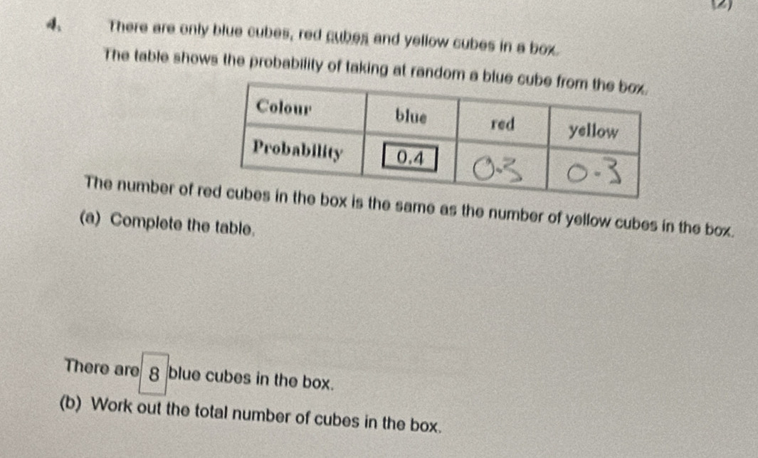 There are only blue cubes, red cubes and yellow cubes in a box. 
The table shows the probability of taking at random a b 
The number of r is the same as the number of yellow cubes in the box. 
(a) Complete the table. 
There are 8 blue cubes in the box. 
(b) Work out the total number of cubes in the box.