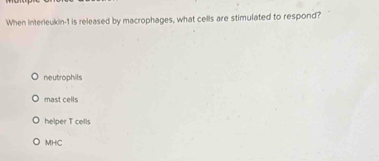 When interleukin- 1 is released by macrophages, what cells are stimulated to respond?
neutrophils
mast cells
helper T cells
MHC