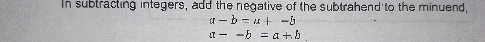 In subtracting integers, add the negative of the subtrahend to the minuend,
a-b=a+-b
a--b=a+.b