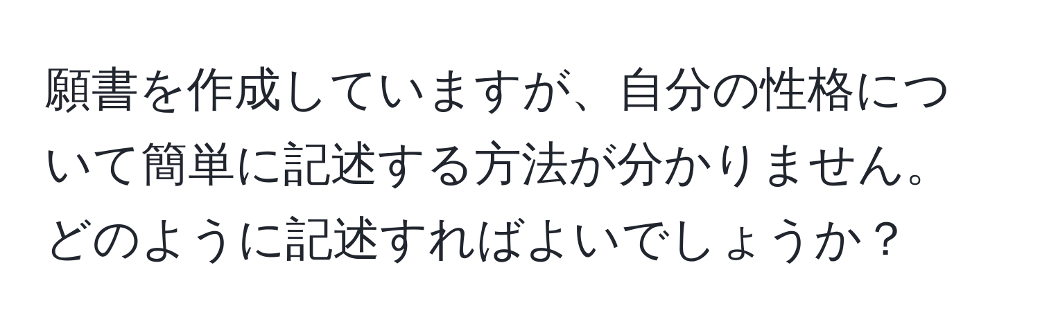 願書を作成していますが、自分の性格について簡単に記述する方法が分かりません。どのように記述すればよいでしょうか？