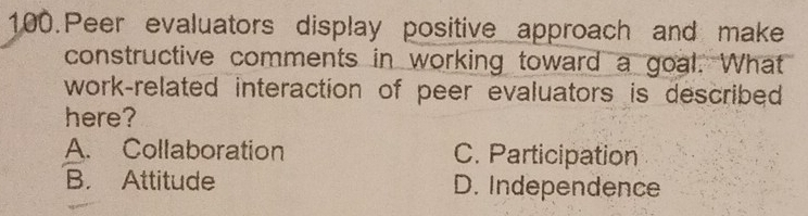 Peer evaluators display positive approach and make
constructive comments in working toward a goal. What
work-related interaction of peer evaluators is described 
here?
A. Collaboration C. Participation
B. Attitude D. Independence