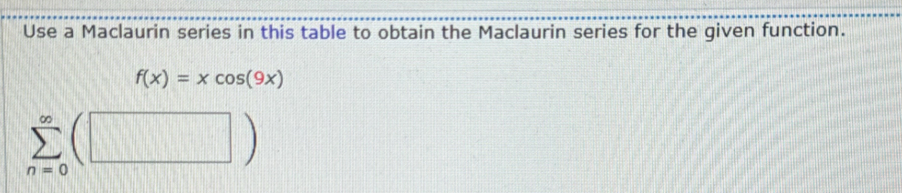 Use a Maclaurin series in this table to obtain the Maclaurin series for the given function.
f(x)=xcos (9x)
sumlimits _(n=0)^(∈fty)(□ )