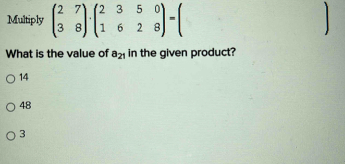 Multiply beginpmatrix 2&7 3&8endpmatrix · beginpmatrix 2&3&5&0 1&6&2&8endpmatrix =beginpmatrix
What is the value of a_21 in the given product?
14
48
3