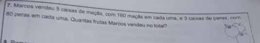 Marcos vendeu 5 caixas de maçäs, com 160 maças em cada uma, e 3 calxas de peras, com
80 peras em cada uma. Quantas frutas Marcos vendeu no total?