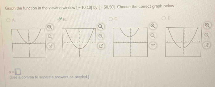 Graph the function in the viewing window [-10,10] by [-50,50]. Choose the correct graph below. 
A. 
B. 
C. 
D.
x=□
(Use a comma to separate answers as needed.)