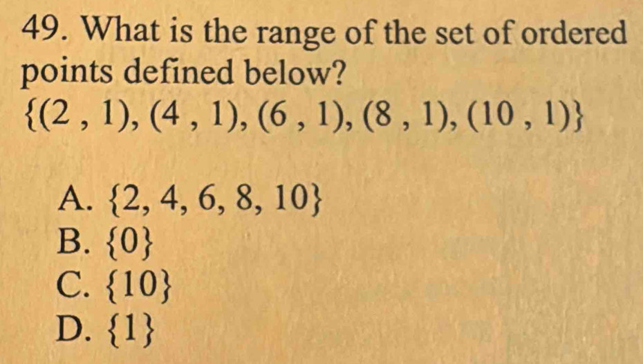 What is the range of the set of ordered
points defined below?
 (2,1),(4,1),(6,1),(8,1),(10,1)
A.  2,4,6,8,10
B.  0
C.  10
D.  1