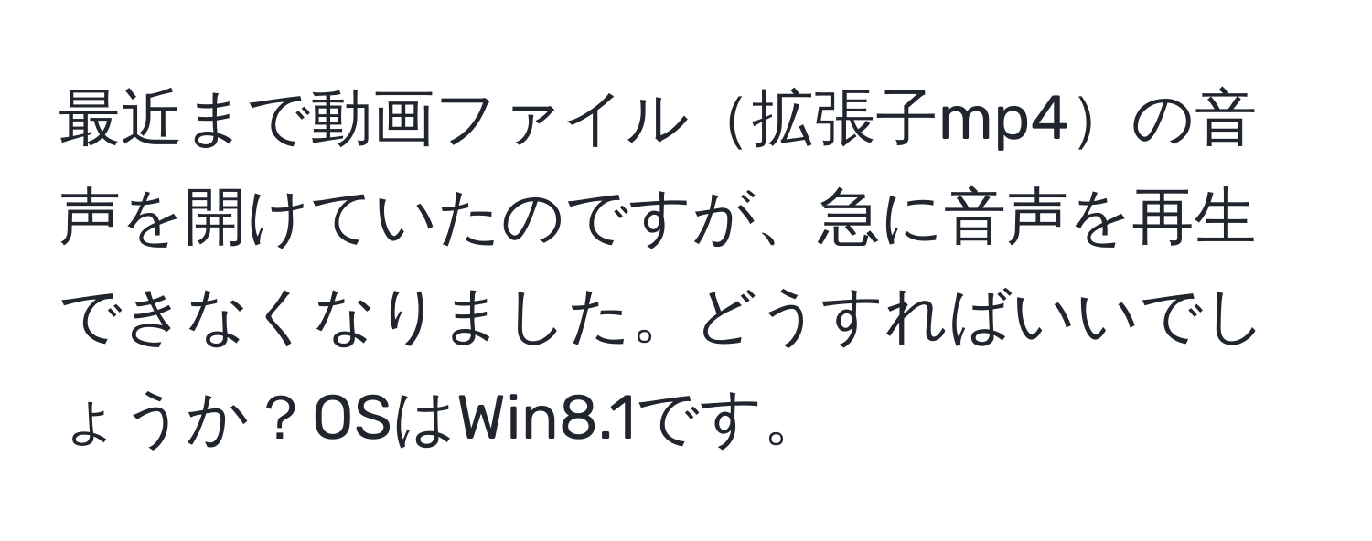 最近まで動画ファイル拡張子mp4の音声を開けていたのですが、急に音声を再生できなくなりました。どうすればいいでしょうか？OSはWin8.1です。