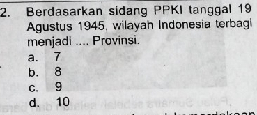 Berdasarkan sidang PPKI tanggal 19
Agustus 1945, wilayah Indonesia terbagi
menjadi .... Provinsi.
a. 7
b. 8
c. 9
d. 10