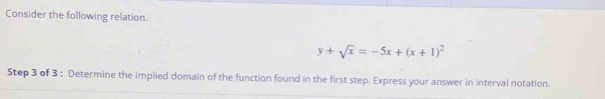 Consider the following relation.
y+sqrt(x)=-5x+(x+1)^2
Step 3 of 3 : Determine the implied domain of the function found in the first step. Express your answer in interval notation.