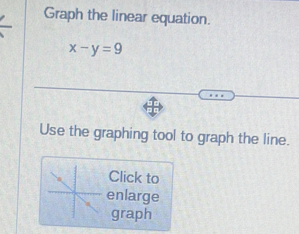 Graph the linear equation.
x-y=9
Use the graphing tool to graph the line. 
Click to 
enlarge 
graph