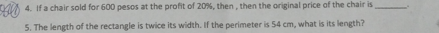 If a chair sold for 600 pesos at the profit of 20%, then , then the original price of the chair is_ 
5. The length of the rectangle is twice its width. If the perimeter is 54 cm, what is its length?