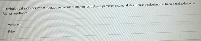 El trabajo realizado por varias fuerzas se calcula sumando los trabajos parciales ó sumando las fuerzas y calculando el trabajo realizado por la
fuerza resultante.
Verdadero
Falso