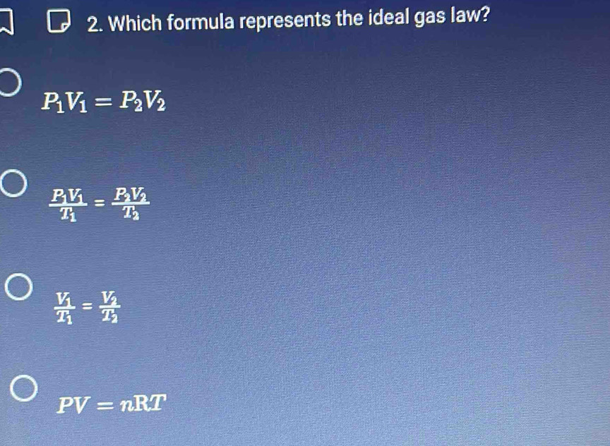 Which formula represents the ideal gas law?
P_1V_1=P_2V_2
frac P_1V_1T_1=frac P_2V_2T_2
frac V_1T_1=frac V_2T_2
PV=nRT