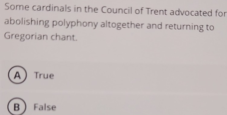 Some cardinals in the Council of Trent advocated for
abolishing polyphony altogether and returning to
Gregorian chant.
A True
B False