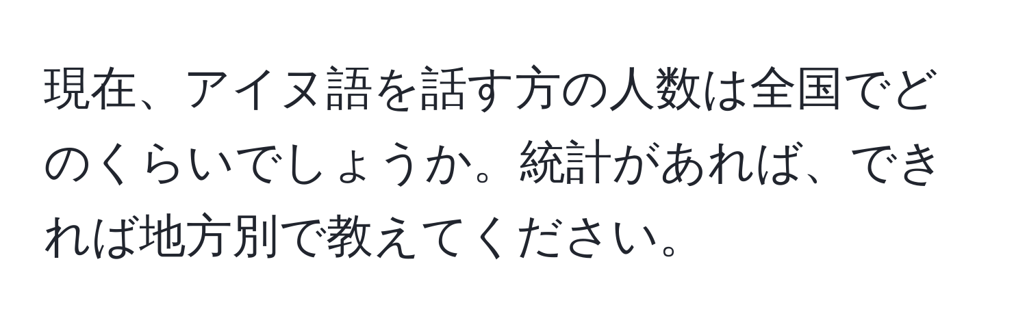 現在、アイヌ語を話す方の人数は全国でどのくらいでしょうか。統計があれば、できれば地方別で教えてください。