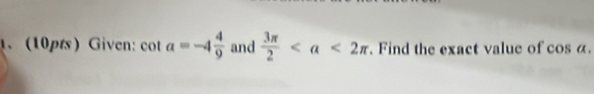 1.(10pts) Given: co t a=-4 4/9  and  3π /2 . Find the exact value of cos a.