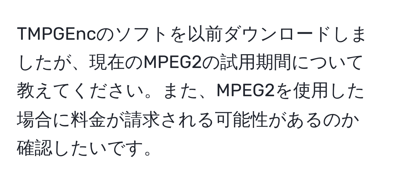 TMPGEncのソフトを以前ダウンロードしましたが、現在のMPEG2の試用期間について教えてください。また、MPEG2を使用した場合に料金が請求される可能性があるのか確認したいです。