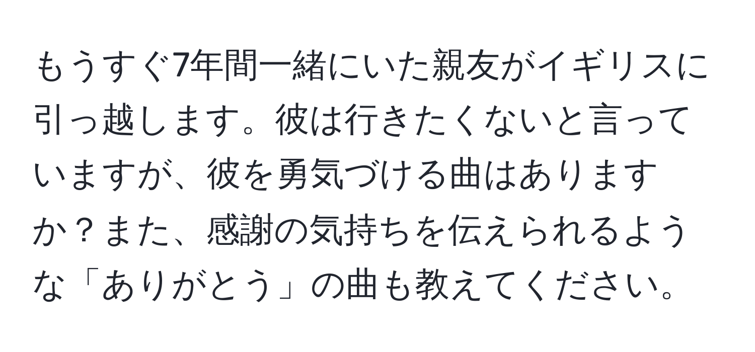 もうすぐ7年間一緒にいた親友がイギリスに引っ越します。彼は行きたくないと言っていますが、彼を勇気づける曲はありますか？また、感謝の気持ちを伝えられるような「ありがとう」の曲も教えてください。