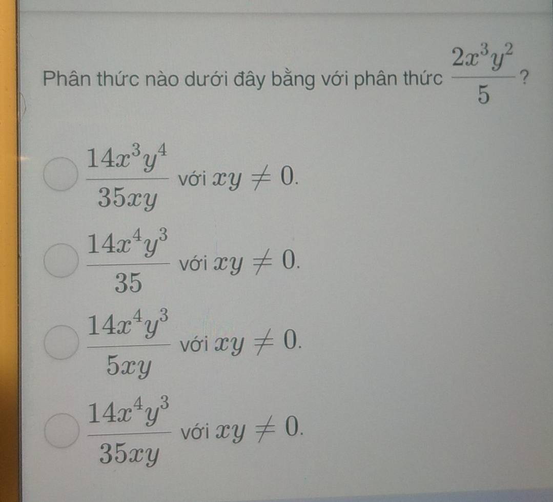 Phân thức nào dưới đây bằng với phân thức  2x^3y^2/5  ?
 14x^3y^4/35xy  với xy!= 0.
 14x^4y^3/35  với xy!= 0.
 14x^4y^3/5xy  với xy!= 0.
 14x^4y^3/35xy  với xy!= 0.