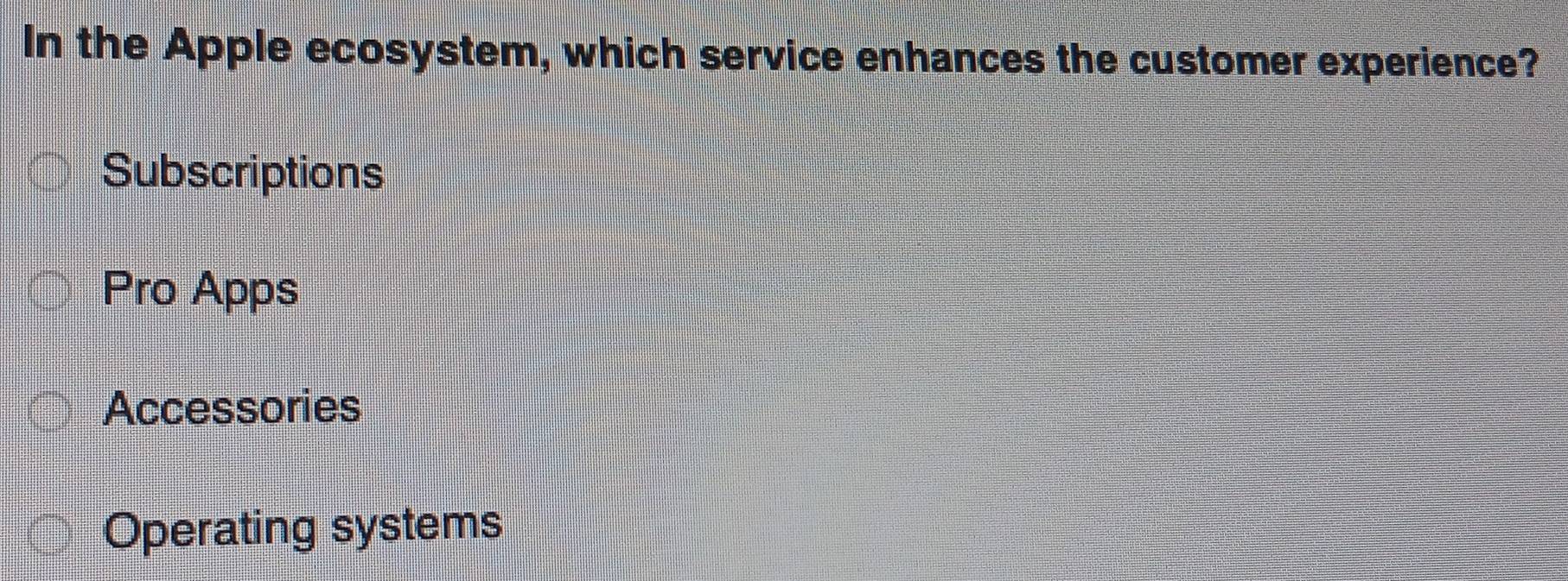 In the Apple ecosystem, which service enhances the customer experience?
Subscriptions
Pro Apps
Accessories
Operating systems