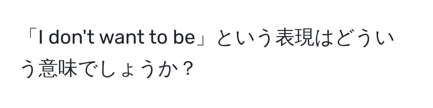 「I don't want to be」という表現はどういう意味でしょうか？