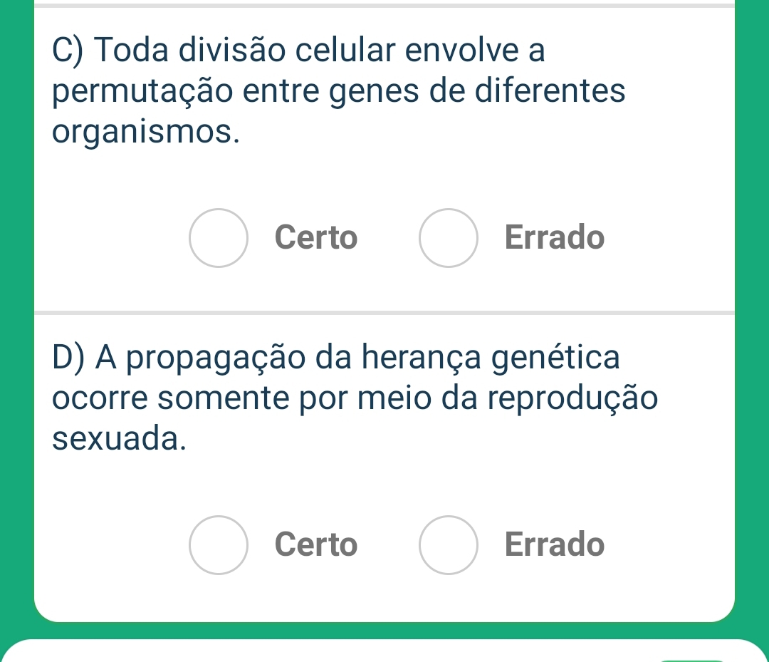 C) Toda divisão celular envolve a
permutação entre genes de diferentes
organismos.
Certo Errado
D) A propagação da herança genética
ocorre somente por meio da reprodução
sexuada.
Certo Errado