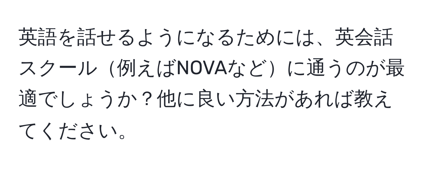 英語を話せるようになるためには、英会話スクール例えばNOVAなどに通うのが最適でしょうか？他に良い方法があれば教えてください。