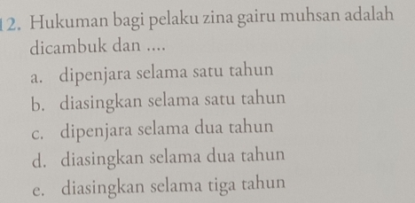 Hukuman bagi pelaku zina gairu muhsan adalah
dicambuk dan ....
a. dipenjara selama satu tahun
b. diasingkan selama satu tahun
c. dipenjara selama dua tahun
d. diasingkan selama dua tahun
e. diasingkan selama tiga tahun