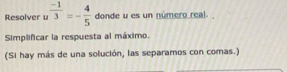 Resolver u  (-1)/3 =- 4/5  donde u es un número real. 
Simplificar la respuesta al máximo. 
(Si hay más de una solución, las separamos con comas.)