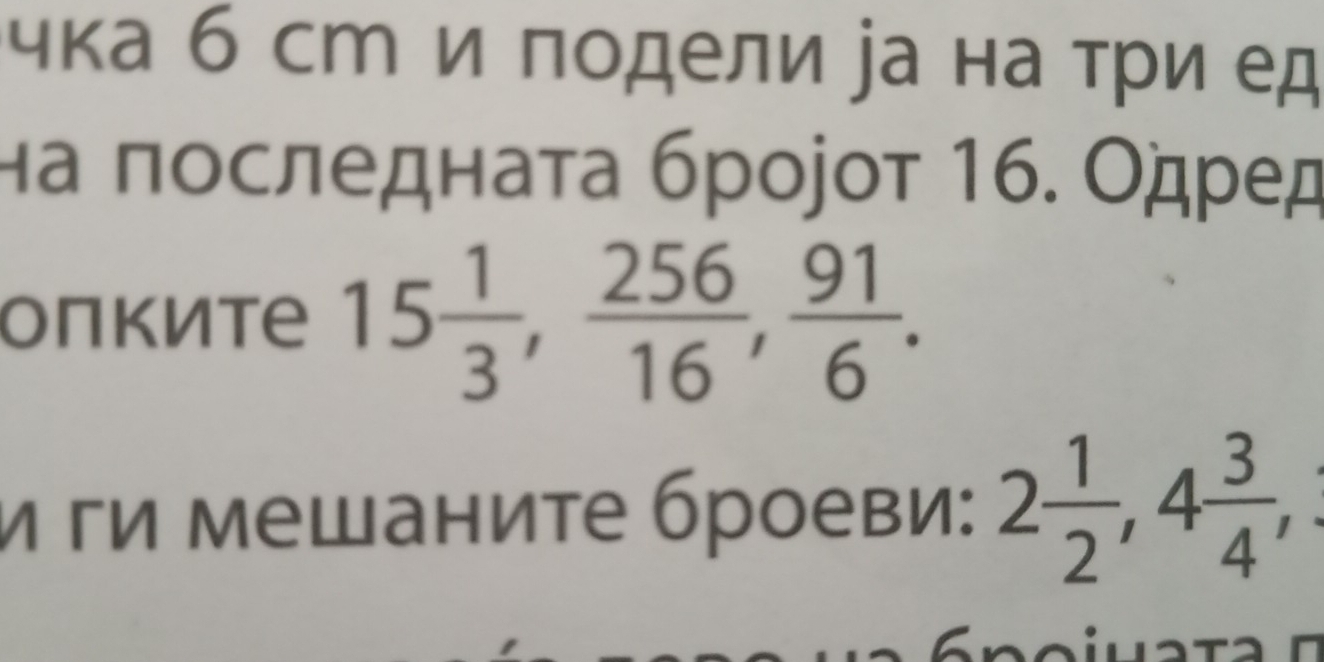 чка б ст и подели іа на τри ед 
на ποследнаτа брοjοτ 16. Οдρед 
Oπките 15 1/3 ,  256/16 ,  91/6 . 
и ги мешаните броеви: 2 1/2 , 4 3/4 ,