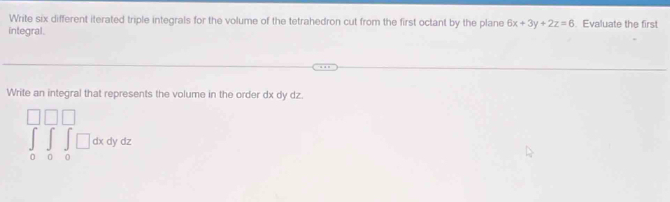 Write six different iterated triple integrals for the volume of the tetrahedron cut from the first octant by the plane 6x+3y+2z=6. Evaluate the first
integral.
Write an integral that represents the volume in the order dx dy dz.
∈tlimits _0^(□)∈tlimits _0^(□)∈tlimits _0^(□)□ dxdydz