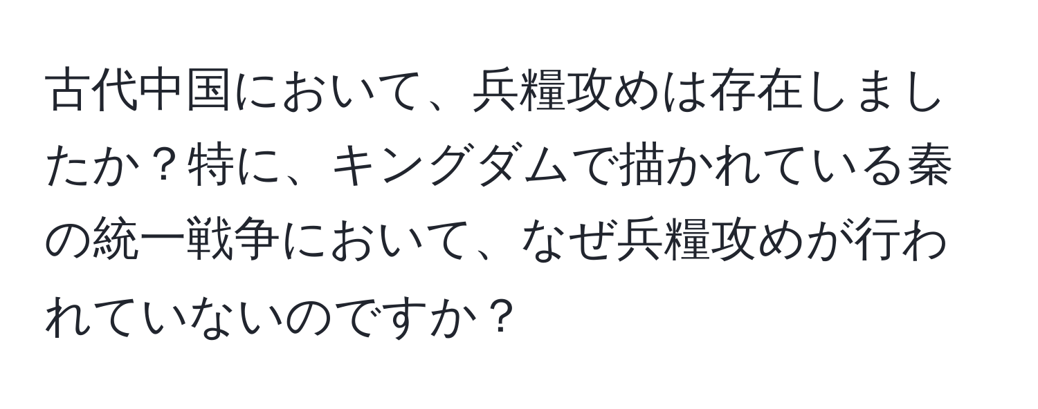 古代中国において、兵糧攻めは存在しましたか？特に、キングダムで描かれている秦の統一戦争において、なぜ兵糧攻めが行われていないのですか？