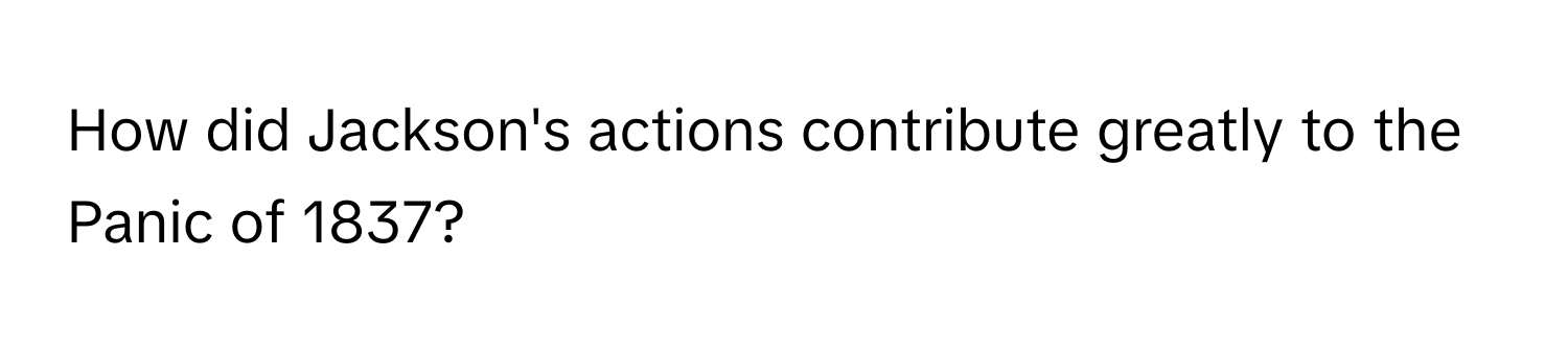 How did Jackson's actions contribute greatly to the Panic of 1837?