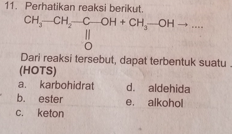 Perhatikan reaksi berikut.
beginarrayr CH_3-CH_2-C-OH+CH_3-OHto ... 11 0endarray _
Dari reaksi tersebut, dapat terbentuk suatu
(HOTS)
a. karbohidrat d. aldehida
b. ester e. alkohol
c. keton