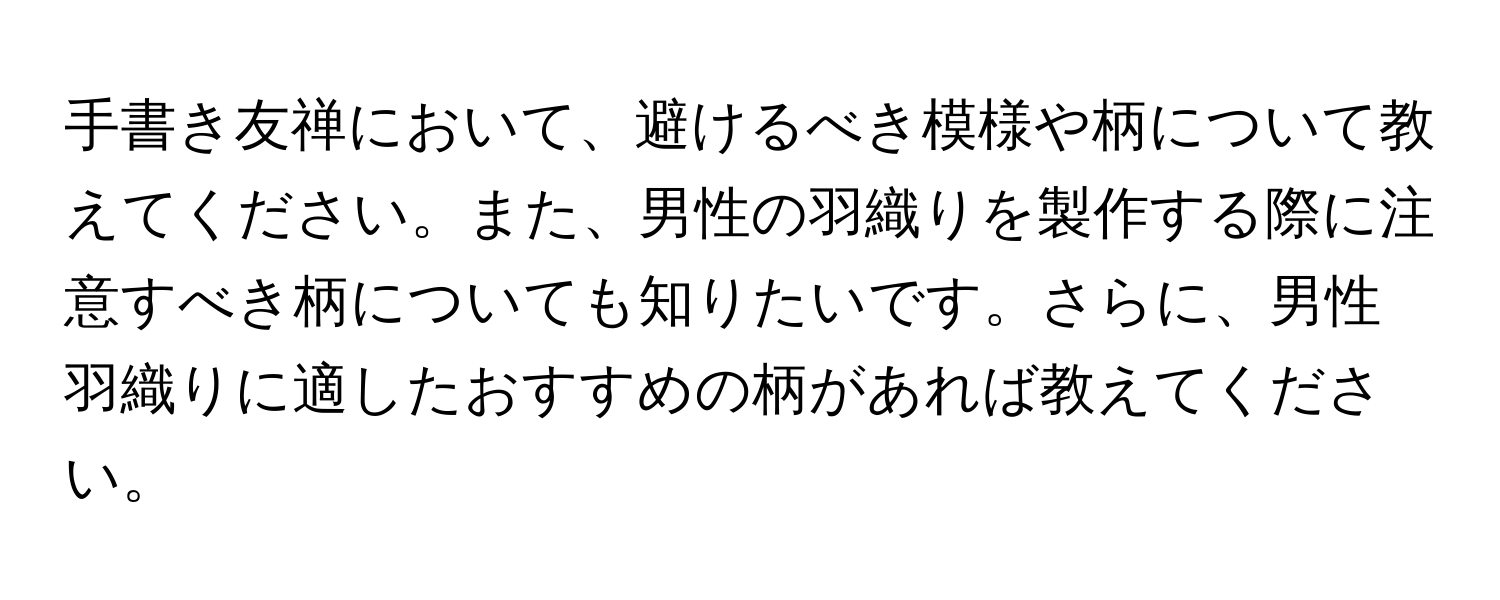 手書き友禅において、避けるべき模様や柄について教えてください。また、男性の羽織りを製作する際に注意すべき柄についても知りたいです。さらに、男性羽織りに適したおすすめの柄があれば教えてください。