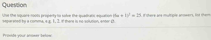 Question 
Use the square roots property to solve the quadratic equation (6u+1)^2=25. If there are multiple answers, list them 
separated by a comma, e.g. 1, 2. If there is no solution, enter Ø. 
Provide your answer below: