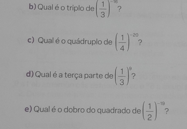 Qual é o triplo de ( 1/3 )^-16
c) Qual éo quádruplo de ( 1/4 )^-20
d) Qual é a terça parte de ( 1/3 )^9 2 
e) Qual é o dobro do quadrado de ( 1/2 )^-19 2