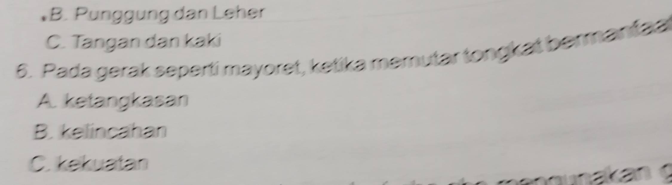 B. Pünggung dan Leher
C. Tangan dan kaki
6. Pada gerak seperti mayoret, ketika memutar tongkat bermantaa
A. ketangkasan
B. kelincahan
C. kekuatan