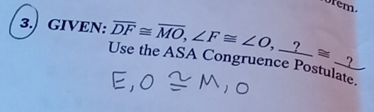 orem. 
3. GIVEN: overline DF≌ overline MO, ∠ F≌ ∠ O , ? _ ≌ _ 
Use the ASA Congruence Postulate ?