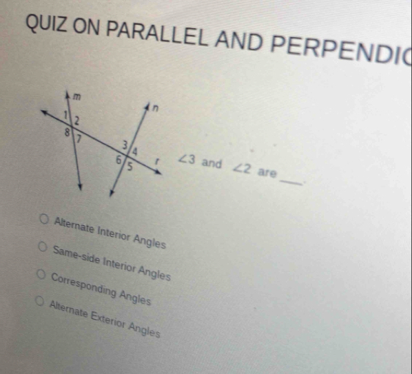 QUIZ ON PARALLEL AND PERPENDI
∠ 3 and
_
∠ 2 are
.
Alternate Interior Angles
Same-side Interior Ángles
Corresponding Angles
Alternate Exterior Angles