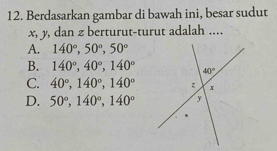 Berdasarkan gambar di bawah ini, besar sudut
x, y, dan z berturut-turut adalah ....
A. 140°,50°,50°
B. 140°,40°,140°
C. 40°,140°,140°
D. 50°,140°,140°