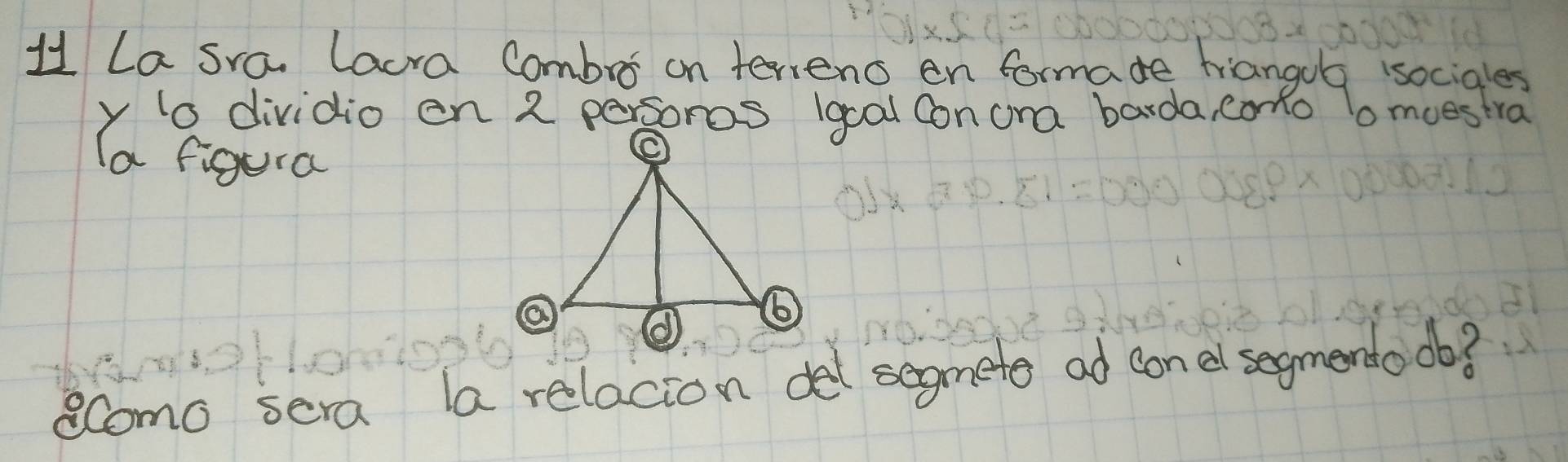 La sra. lacra Combro on teriens en formade friangog socigles 
y io dividio on 2 persores Igoal con ona barda, coo o muestra 
Ia figura 
como sera la relacion del segmete ad conel segmento ob?